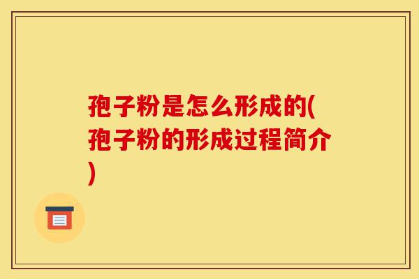 孢子粉是怎么形成的(孢子粉的形成过程简介)-第1张图片-灵芝之家 孢子粉是怎么形成的(孢子粉的形成过程简介)-第1张图片-灵芝之家