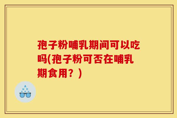 孢子粉哺乳期间可以吃吗(孢子粉可否在哺乳期食用?)-第1张图片-灵芝之家 孢子粉哺乳期间可以吃吗(孢子粉可否在哺乳期食用?)-第1张图片-灵芝之家