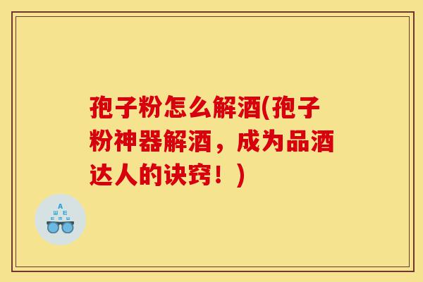 孢子粉怎么解酒(孢子粉神器解酒,成为品酒达人的诀窍!)-第1张图片-灵芝之家 孢子粉怎么解酒(孢子粉神器解酒,成为品酒达人的诀窍!)-第1张图片-灵芝之家