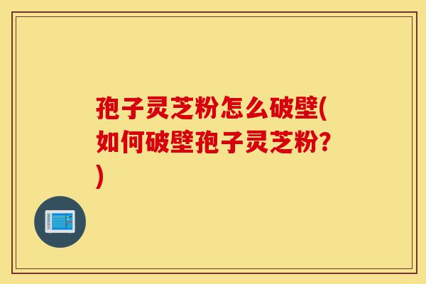 孢子灵芝粉怎么破壁(如何破壁孢子灵芝粉?)-第1张图片-灵芝之家 孢子灵芝粉怎么破壁(如何破壁孢子灵芝粉?)-第1张图片-灵芝之家