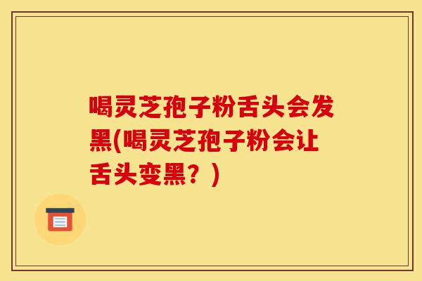 喝灵芝孢子粉舌头会发黑(喝灵芝孢子粉会让舌头变黑?)-第1张图片-灵芝之家 喝灵芝孢子粉舌头会发黑(喝灵芝孢子粉会让舌头变黑?)-第1张图片-灵芝之家