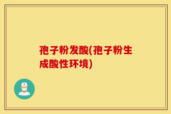 孢子粉发酸(孢子粉生成酸性环境)-第1张图片-灵芝之家 孢子粉发酸(孢子粉生成酸性环境)-第1张图片-灵芝之家