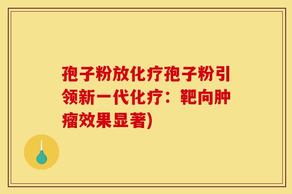 孢子粉放化疗孢子粉引领新一代化疗:靶向肿瘤效果显著)-第1张图片-灵芝之家 孢子粉放化疗孢子粉引领新一代化疗:靶向肿瘤效果显著)-第1张图片-灵芝之家