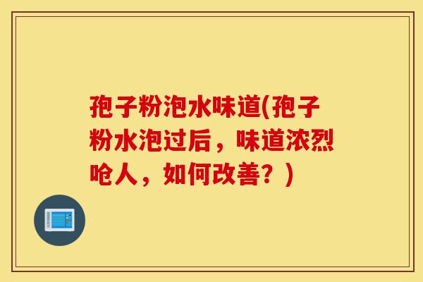 孢子粉泡水味道(孢子粉水泡过后,味道浓烈呛人,如何改善?)-第1张图片-灵芝之家 孢子粉泡水味道(孢子粉水泡过后,味道浓烈呛人,如何改善?)-第1张图片-灵芝之家