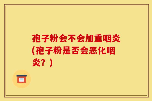 孢子粉会不会加重咽炎(孢子粉是否会恶化咽炎？)-第1张图片-灵芝之家