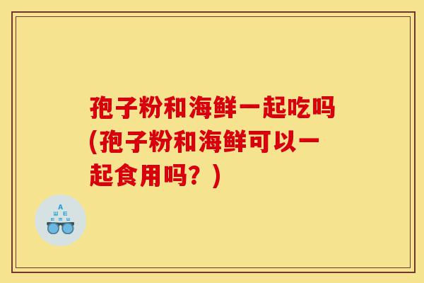 孢子粉和海鲜一起吃吗(孢子粉和海鲜可以一起食用吗?)-第1张图片-灵芝之家 孢子粉和海鲜一起吃吗(孢子粉和海鲜可以一起食用吗?)-第1张图片-灵芝之家