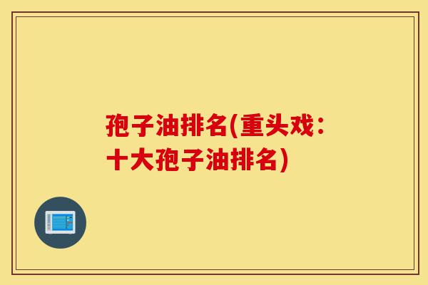 孢子油排名(重头戏:十大孢子油排名)-第1张图片-灵芝之家 孢子油排名(重头戏:十大孢子油排名)-第1张图片-灵芝之家