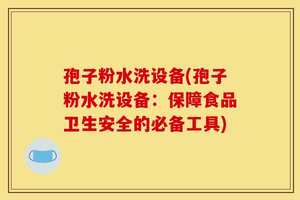 孢子粉水洗设备(孢子粉水洗设备：保障食品卫生安全的必备工具)-第1张图片-灵芝之家