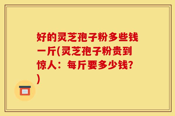 好的灵芝孢子粉多些钱一斤(灵芝孢子粉贵到惊人：每斤要多少钱？)-第1张图片-灵芝之家