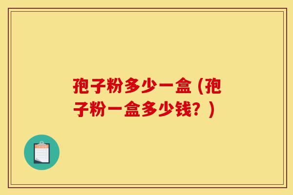 孢子粉多少一盒 (孢子粉一盒多少钱?)-第1张图片-灵芝之家 孢子粉多少一盒 (孢子粉一盒多少钱?)-第1张图片-灵芝之家