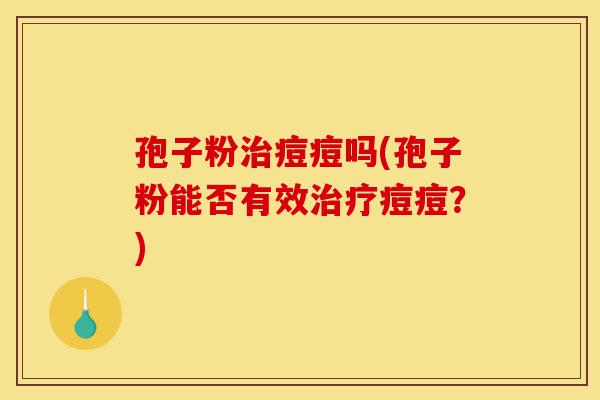 孢子粉治痘痘吗(孢子粉能否有效治疗痘痘？)-第1张图片-灵芝之家
