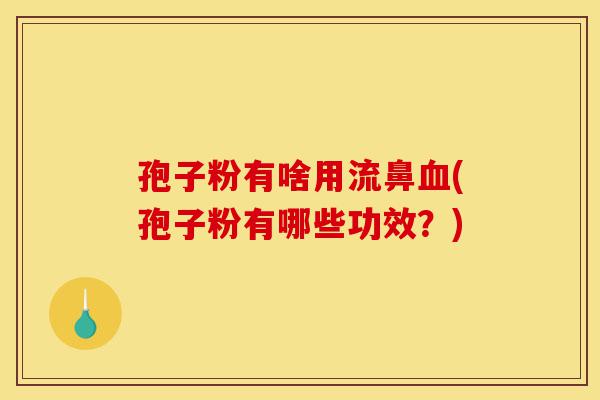 孢子粉有啥用流鼻血(孢子粉有哪些功效?)-第1张图片-灵芝之家 孢子粉有啥用流鼻血(孢子粉有哪些功效?)-第1张图片-灵芝之家