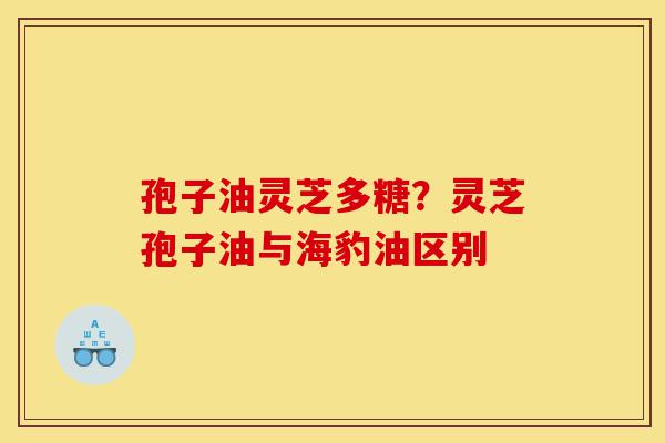 孢子油灵芝多糖?灵芝孢子油与海豹油区别-第1张图片-灵芝之家 孢子油灵芝多糖?灵芝孢子油与海豹油区别-第1张图片-灵芝之家
