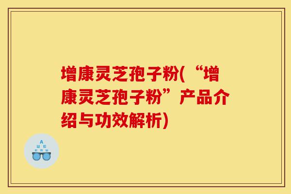 增康灵芝孢子粉(“增康灵芝孢子粉”产品介绍与功效解析)-第1张图片-灵芝之家