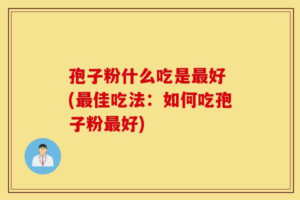 孢子粉什么吃是最好 (最佳吃法:如何吃孢子粉最好)-第1张图片-灵芝之家 孢子粉什么吃是最好 (最佳吃法:如何吃孢子粉最好)-第1张图片-灵芝之家