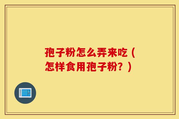 孢子粉怎么弄来吃 (怎样食用孢子粉?)-第1张图片-灵芝之家 孢子粉怎么弄来吃 (怎样食用孢子粉?)-第1张图片-灵芝之家