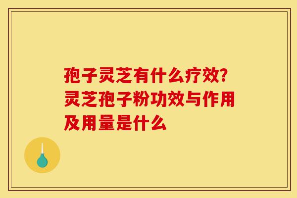 孢子灵芝有什么疗效?灵芝孢子粉功效与作用及用量是什么-第1张图片-灵芝之家 孢子灵芝有什么疗效?灵芝孢子粉功效与作用及用量是什么-第1张图片-灵芝之家
