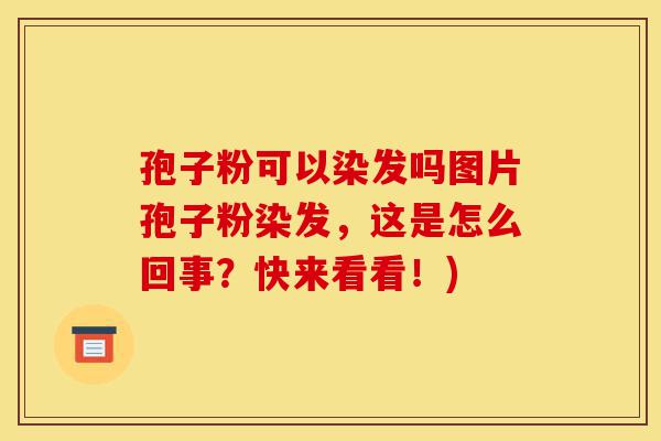 孢子粉可以染发吗图片孢子粉染发,这是怎么回事?快来看看!)-第1张图片-灵芝之家 孢子粉可以染发吗图片孢子粉染发,这是怎么回事?快来看看!)-第1张图片-灵芝之家