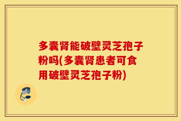 多囊肾能破壁灵芝孢子粉吗(多囊肾患者可食用破壁灵芝孢子粉)-第1张图片-灵芝之家 多囊肾能破壁灵芝孢子粉吗(多囊肾患者可食用破壁灵芝孢子粉)-第1张图片-灵芝之家