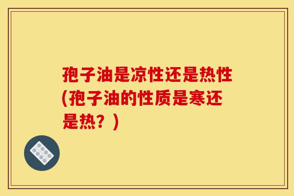 孢子油是凉性还是热性(孢子油的性质是寒还是热？)-第1张图片-灵芝之家