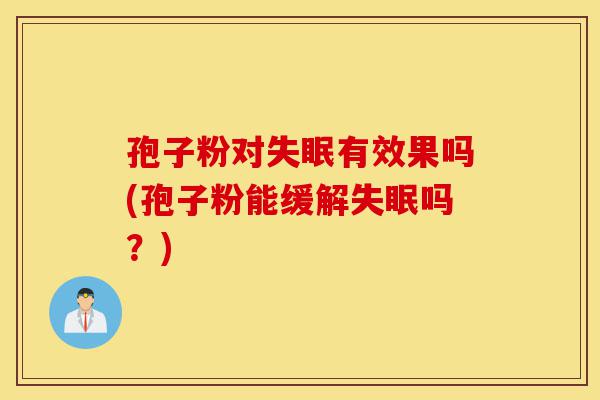 孢子粉对失眠有效果吗(孢子粉能缓解失眠吗?)-第1张图片-灵芝之家 孢子粉对失眠有效果吗(孢子粉能缓解失眠吗?)-第1张图片-灵芝之家