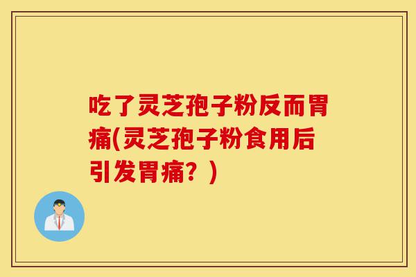 吃了灵芝孢子粉反而胃痛(灵芝孢子粉食用后引发胃痛?)-第1张图片-灵芝之家 吃了灵芝孢子粉反而胃痛(灵芝孢子粉食用后引发胃痛?)-第1张图片-灵芝之家