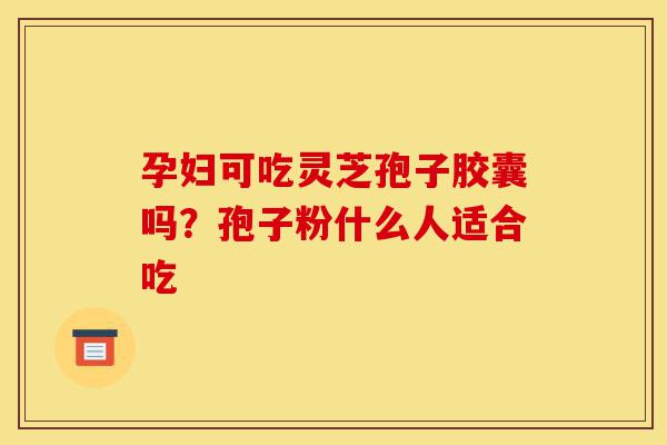 孕妇可吃灵芝孢子胶囊吗？孢子粉什么人适合吃-第1张图片-灵芝之家
