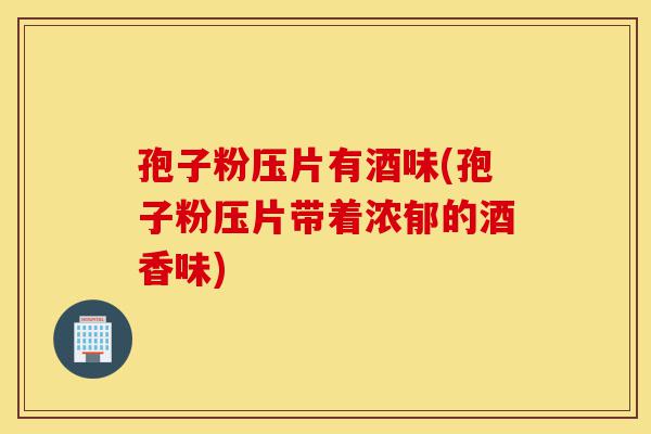 孢子粉压片有酒味(孢子粉压片带着浓郁的酒香味)-第1张图片-灵芝之家 孢子粉压片有酒味(孢子粉压片带着浓郁的酒香味)-第1张图片-灵芝之家