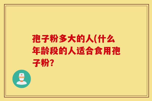 孢子粉多大的人(什么年龄段的人适合食用孢子粉？-第1张图片-灵芝之家