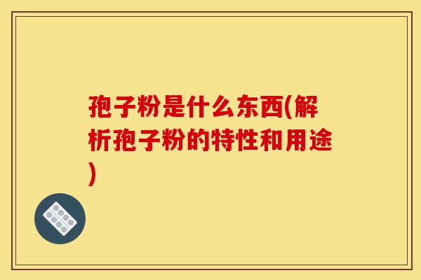 孢子粉是什么东西(解析孢子粉的特性和用途)-第1张图片-灵芝之家