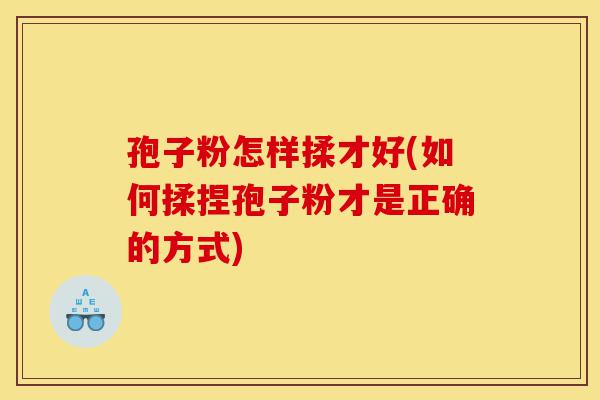 孢子粉怎样揉才好(如何揉捏孢子粉才是正确的方式)-第1张图片-灵芝之家 孢子粉怎样揉才好(如何揉捏孢子粉才是正确的方式)-第1张图片-灵芝之家