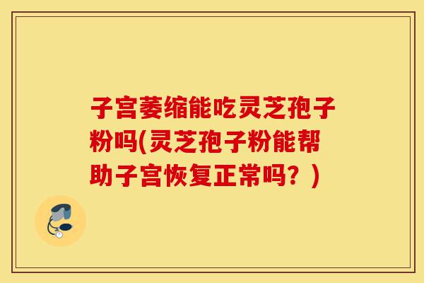 子宫萎缩能吃灵芝孢子粉吗(灵芝孢子粉能帮助子宫恢复正常吗?)-第1张图片-灵芝之家 子宫萎缩能吃灵芝孢子粉吗(灵芝孢子粉能帮助子宫恢复正常吗?)-第1张图片-灵芝之家