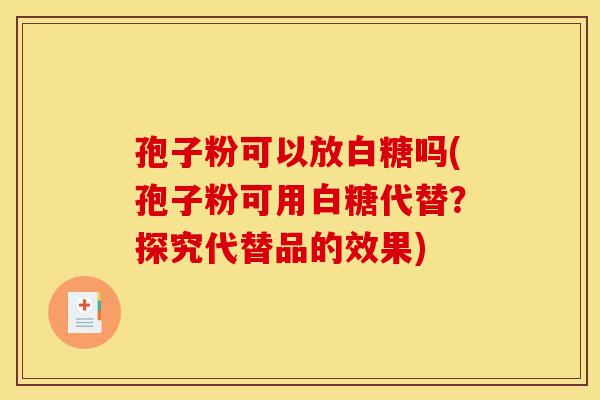 孢子粉可以放白糖吗(孢子粉可用白糖代替?探究代替品的效果)-第1张图片-灵芝之家 孢子粉可以放白糖吗(孢子粉可用白糖代替?探究代替品的效果)-第1张图片-灵芝之家