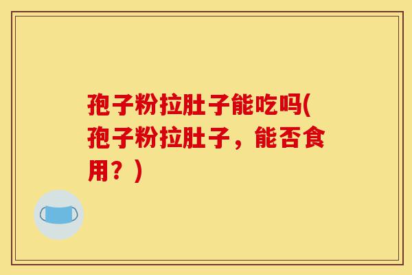 孢子粉拉肚子能吃吗(孢子粉拉肚子，能否食用？)-第1张图片-灵芝之家