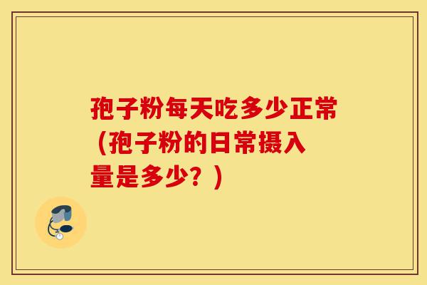 孢子粉每天吃多少正常 (孢子粉的日常摄入量是多少?)-第1张图片-灵芝之家 孢子粉每天吃多少正常 (孢子粉的日常摄入量是多少?)-第1张图片-灵芝之家