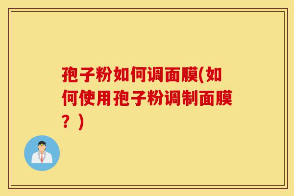 孢子粉如何调面膜(如何使用孢子粉调制面膜?)-第1张图片-灵芝之家 孢子粉如何调面膜(如何使用孢子粉调制面膜?)-第1张图片-灵芝之家