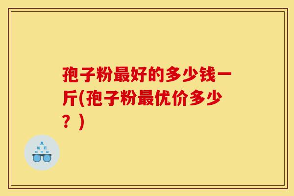 孢子粉最好的多少钱一斤(孢子粉最优价多少?)-第1张图片-灵芝之家 孢子粉最好的多少钱一斤(孢子粉最优价多少?)-第1张图片-灵芝之家