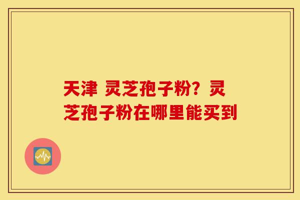 天津 灵芝孢子粉?灵芝孢子粉在哪里能买到-第1张图片-灵芝之家 天津 灵芝孢子粉?灵芝孢子粉在哪里能买到-第1张图片-灵芝之家