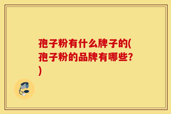 孢子粉有什么牌子的(孢子粉的品牌有哪些?)-第1张图片-灵芝之家 孢子粉有什么牌子的(孢子粉的品牌有哪些?)-第1张图片-灵芝之家