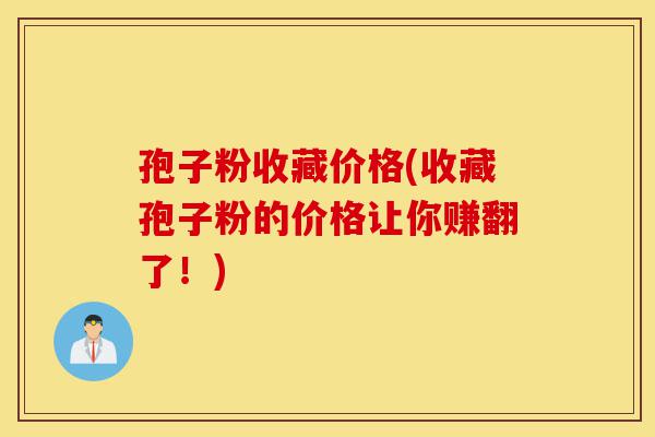 孢子粉收藏价格(收藏孢子粉的价格让你赚翻了!)-第1张图片-灵芝之家 孢子粉收藏价格(收藏孢子粉的价格让你赚翻了!)-第1张图片-灵芝之家