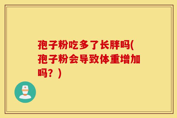 孢子粉吃多了长胖吗(孢子粉会导致体重增加吗?)-第1张图片-灵芝之家 孢子粉吃多了长胖吗(孢子粉会导致体重增加吗?)-第1张图片-灵芝之家