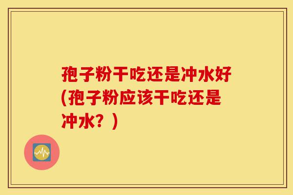 孢子粉干吃还是冲水好(孢子粉应该干吃还是冲水？)-第1张图片-灵芝之家