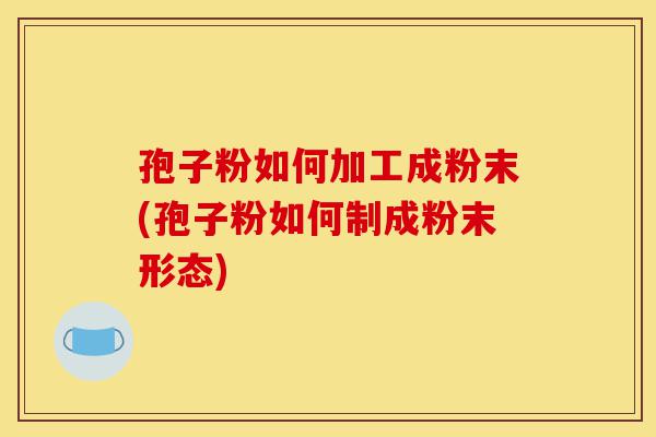 孢子粉如何加工成粉末(孢子粉如何制成粉末形态)-第1张图片-灵芝之家 孢子粉如何加工成粉末(孢子粉如何制成粉末形态)-第1张图片-灵芝之家