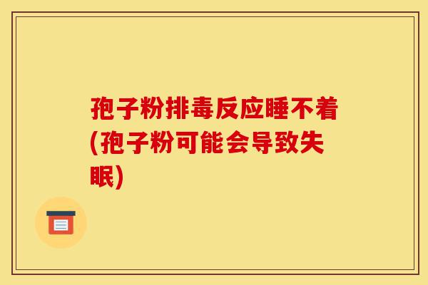 孢子粉排毒反应睡不着(孢子粉可能会导致失眠)-第1张图片-灵芝之家 孢子粉排毒反应睡不着(孢子粉可能会导致失眠)-第1张图片-灵芝之家