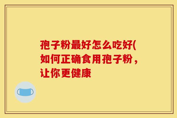 孢子粉最好怎么吃好(如何正确食用孢子粉,让你更健康-第1张图片-灵芝之家 孢子粉最好怎么吃好(如何正确食用孢子粉,让你更健康-第1张图片-灵芝之家