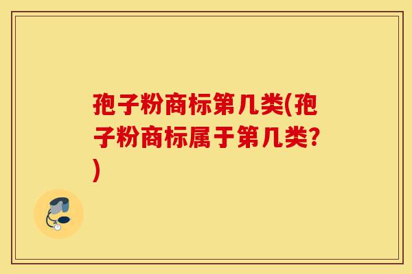 孢子粉商标第几类(孢子粉商标属于第几类?)-第1张图片-灵芝之家 孢子粉商标第几类(孢子粉商标属于第几类?)-第1张图片-灵芝之家