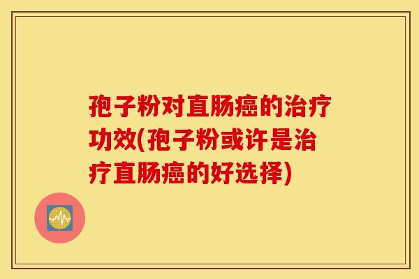 孢子粉对直肠癌的治疗功效(孢子粉或许是治疗直肠癌的好选择)-第1张图片-灵芝之家