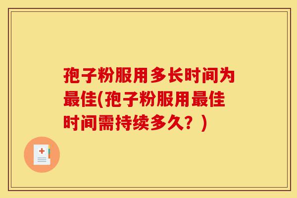 孢子粉服用多长时间为最佳(孢子粉服用最佳时间需持续多久?)-第1张图片-灵芝之家 孢子粉服用多长时间为最佳(孢子粉服用最佳时间需持续多久?)-第1张图片-灵芝之家