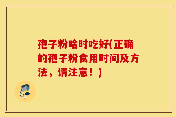 孢子粉啥时吃好(正确的孢子粉食用时间及方法,请注意!)-第1张图片-灵芝之家 孢子粉啥时吃好(正确的孢子粉食用时间及方法,请注意!)-第1张图片-灵芝之家