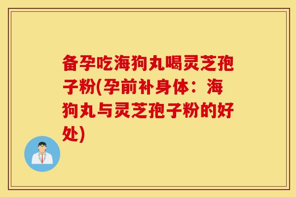 备孕吃海狗丸喝灵芝孢子粉(孕前补身体:海狗丸与灵芝孢子粉的好处)-第1张图片-灵芝之家 备孕吃海狗丸喝灵芝孢子粉(孕前补身体:海狗丸与灵芝孢子粉的好处)-第1张图片-灵芝之家